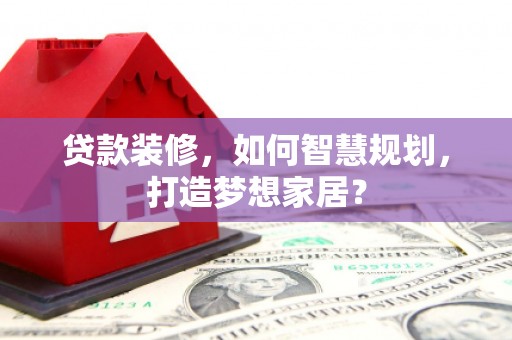 商州贷款装修，如何智慧规划，打造梦想家居？