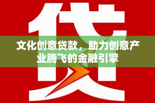 商州文化创意贷款，助力创意产业腾飞的金融引擎