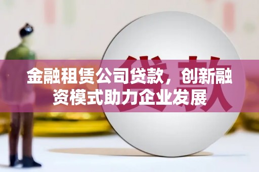商州金融租赁公司贷款，创新融资模式助力企业发展