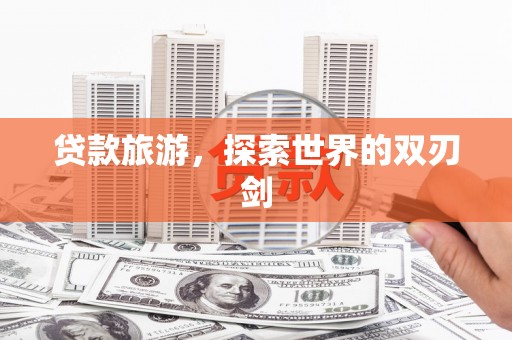 商州贷款旅游，探索世界的双刃剑
