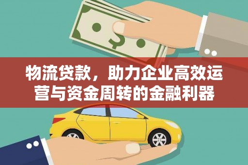 商州物流贷款，助力企业高效运营与资金周转的金融利器