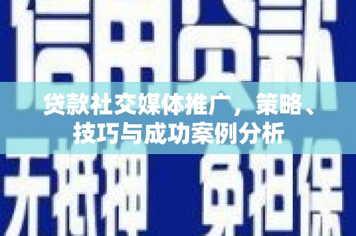 商州贷款社交媒体推广，策略、技巧与成功案例分析