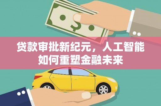 商州贷款审批新纪元，人工智能如何重塑金融未来