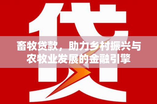 商州畜牧贷款，助力乡村振兴与农牧业发展的金融引擎