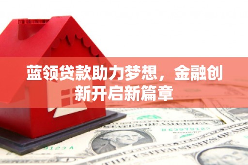 商州蓝领贷款助力梦想，金融创新开启新篇章