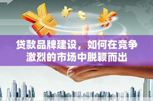 商州贷款品牌建设，如何在竞争激烈的市场中脱颖而出