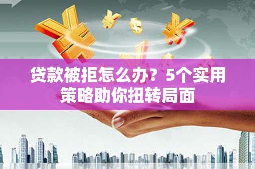 商州贷款被拒怎么办？5个实用策略助你扭转局面