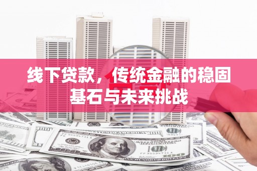 商州线下贷款，传统金融的稳固基石与未来挑战
