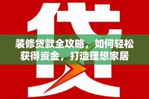 商州装修贷款全攻略，如何轻松获得资金，打造理想家居