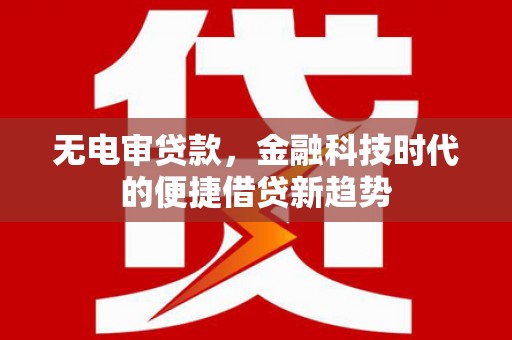 商州无电审贷款，金融科技时代的便捷借贷新趋势