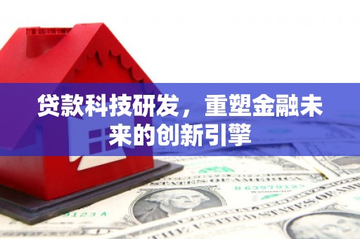商州贷款科技研发，重塑金融未来的创新引擎