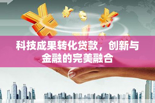 商州科技成果转化贷款，创新与金融的完美融合