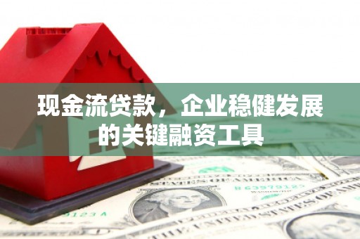 商州现金流贷款，企业稳健发展的关键融资工具