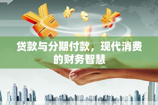 商州贷款与分期付款，现代消费的财务智慧