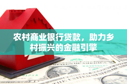 商州农村商业银行贷款，助力乡村振兴的金融引擎