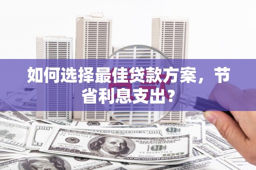 商州如何选择最佳贷款方案，节省利息支出？
