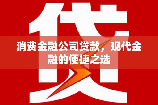 商州消费金融公司贷款，现代金融的便捷之选