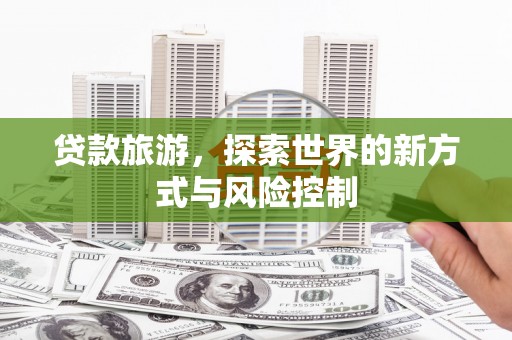 商州贷款旅游，探索世界的新方式与风险控制