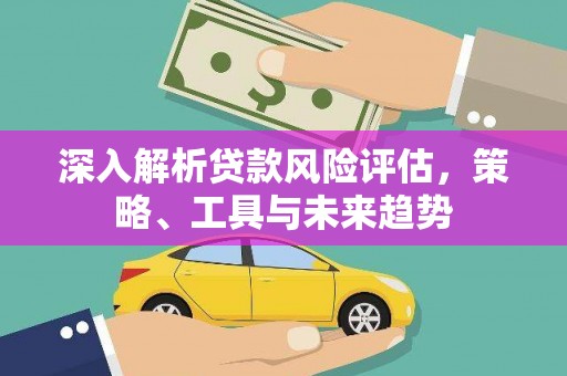 商州深入解析贷款风险评估，策略、工具与未来趋势