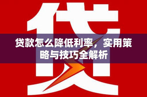 商州贷款怎么降低利率，实用策略与技巧全解析