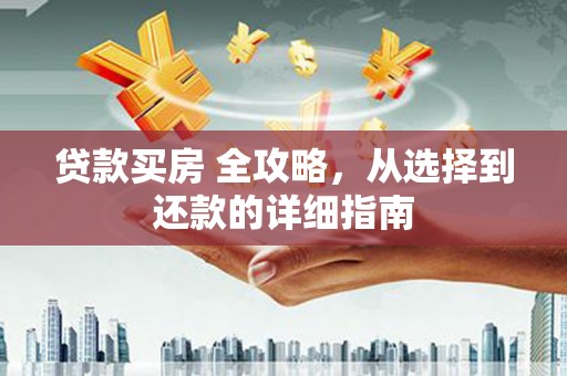 商州贷款买房 全攻略，从选择到还款的详细指南