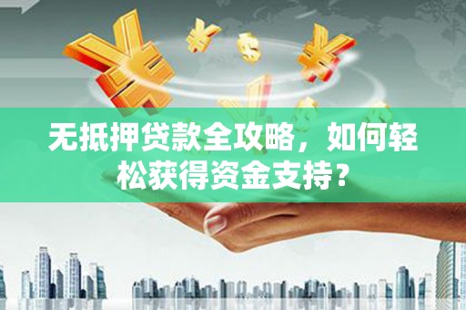 商州无抵押贷款全攻略，如何轻松获得资金支持？