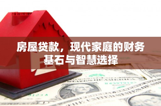 商州房屋贷款，现代家庭的财务基石与智慧选择