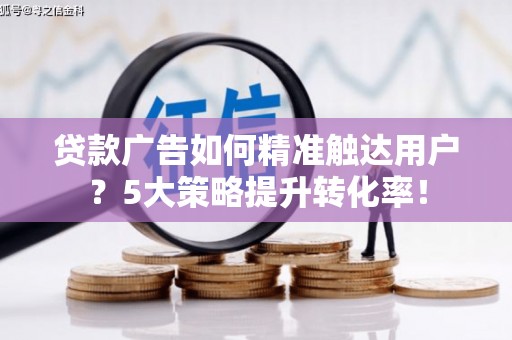 商州贷款广告如何精准触达用户？5大策略提升转化率！