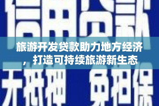 商州旅游开发贷款助力地方经济，打造可持续旅游新生态