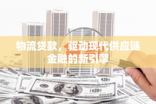 商州物流贷款，驱动现代供应链金融的新引擎