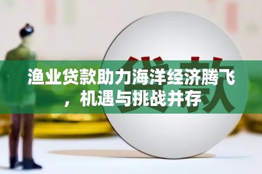 商州渔业贷款助力海洋经济腾飞，机遇与挑战并存