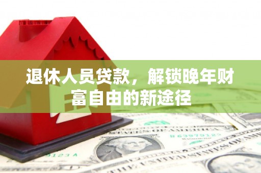 商州退休人员贷款，解锁晚年财富自由的新途径