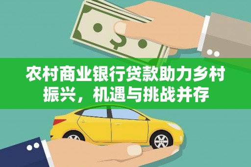 商州农村商业银行贷款助力乡村振兴，机遇与挑战并存
