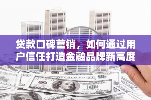 商州贷款口碑营销，如何通过用户信任打造金融品牌新高度