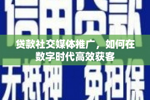 商州贷款社交媒体推广，如何在数字时代高效获客