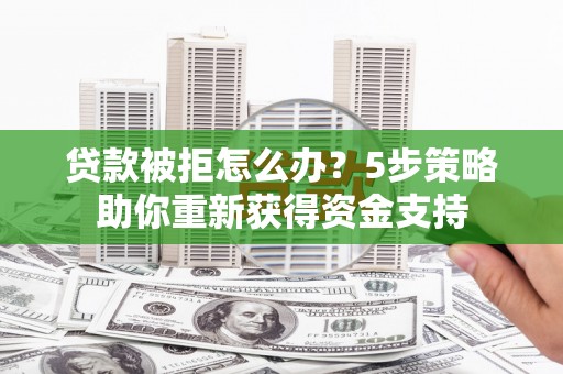 商州贷款被拒怎么办？5步策略助你重新获得资金支持