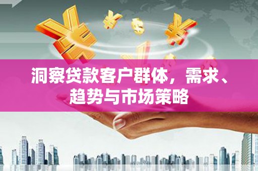 商州洞察贷款客户群体，需求、趋势与市场策略