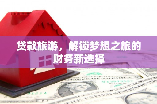 商州贷款旅游，解锁梦想之旅的财务新选择
