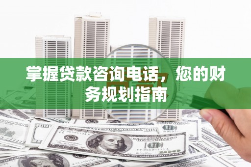 商州掌握贷款咨询电话，您的财务规划指南