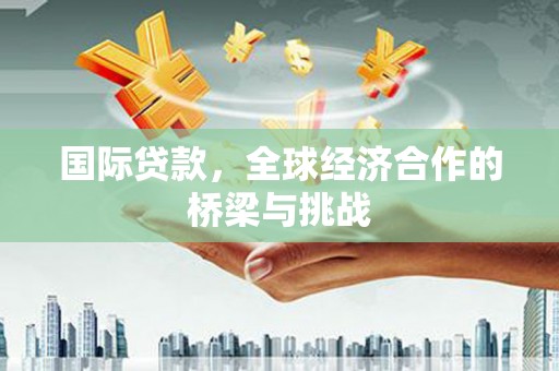 商州国际贷款，全球经济合作的桥梁与挑战