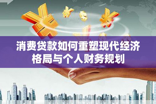 商州消费贷款如何重塑现代经济格局与个人财务规划