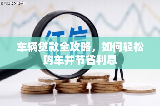 商州车辆贷款全攻略，如何轻松购车并节省利息