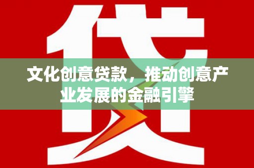 商州文化创意贷款，推动创意产业发展的金融引擎