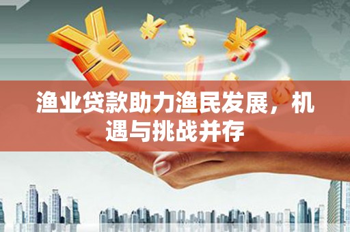 商州渔业贷款助力渔民发展，机遇与挑战并存
