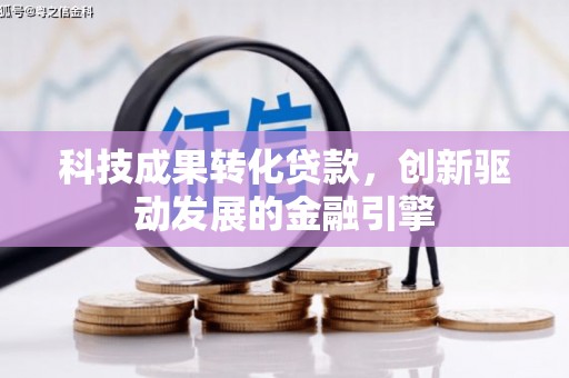 商州科技成果转化贷款，创新驱动发展的金融引擎