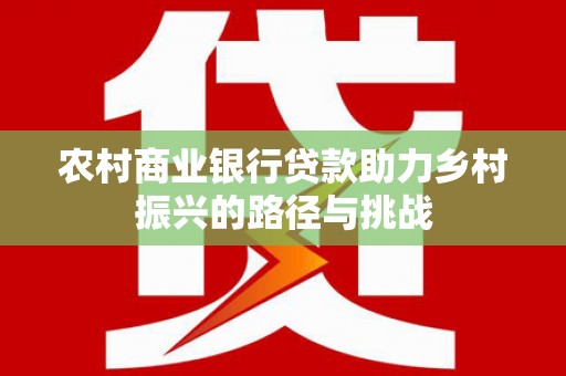 商州农村商业银行贷款助力乡村振兴的路径与挑战
