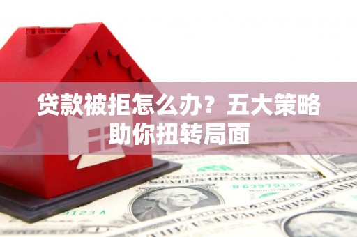 商州贷款被拒怎么办？五大策略助你扭转局面