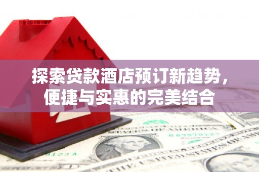 商州探索贷款酒店预订新趋势，便捷与实惠的完美结合