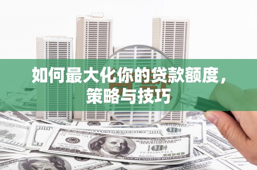 商州如何最大化你的贷款额度，策略与技巧