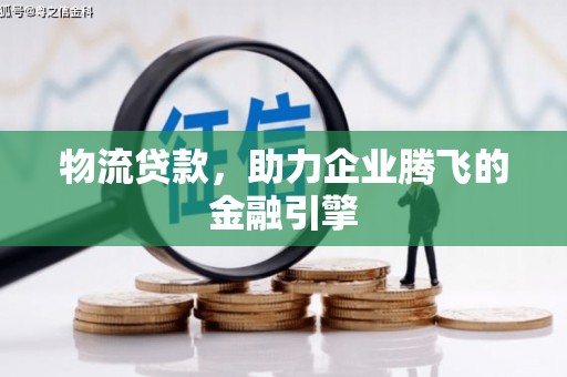 商州物流贷款，助力企业腾飞的金融引擎